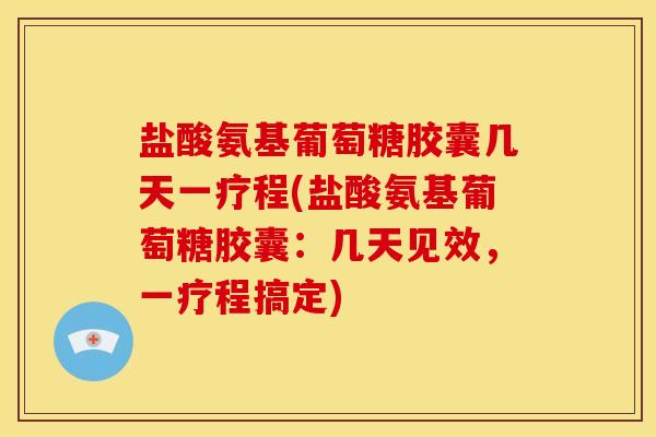 盐酸氨基葡萄糖胶囊几天一疗程(盐酸氨基葡萄糖胶囊：几天见效，一疗程搞定)