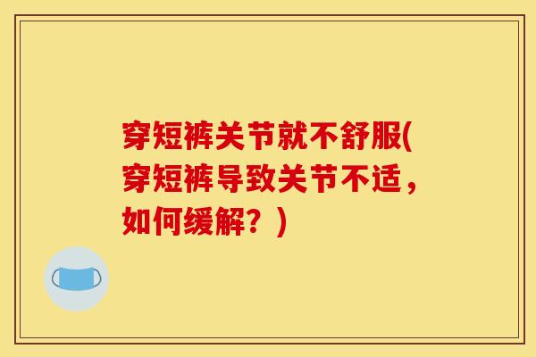 穿短裤关节就不舒服(穿短裤导致关节不适，如何缓解？)