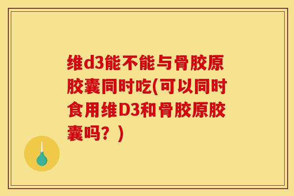 维d3能不能与骨胶原胶囊同时吃(可以同时食用维D3和骨胶原胶囊吗？)