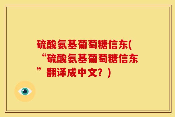 硫酸氨基葡萄糖信东(“硫酸氨基葡萄糖信东”翻译成中文？)