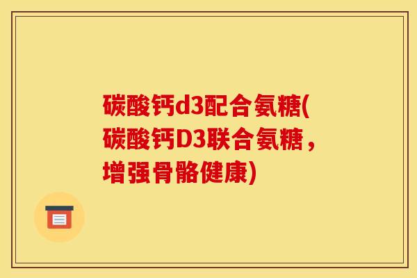 碳酸钙d3配合氨糖(碳酸钙D3联合氨糖，增强骨骼健康)