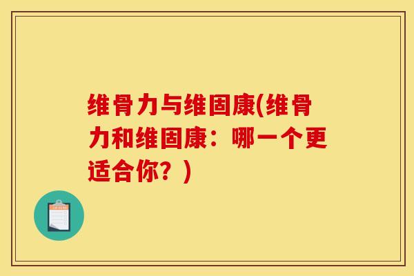 维骨力与维固康(维骨力和维固康：哪一个更适合你？)