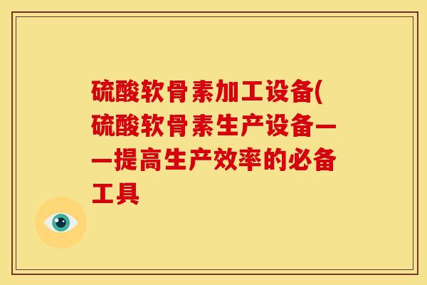 硫酸软骨素加工设备(硫酸软骨素生产设备——提高生产效率的必备工具