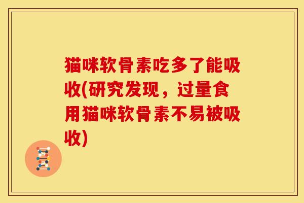 猫咪软骨素吃多了能吸收(研究发现，过量食用猫咪软骨素不易被吸收)