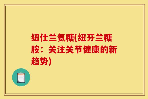 纽仕兰氨糖(纽芬兰糖胺：关注关节健康的新趋势)