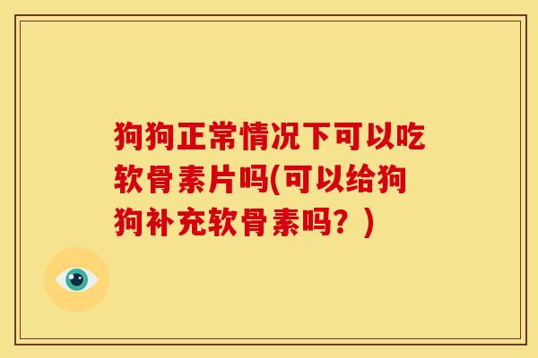 狗狗正常情况下可以吃软骨素片吗(可以给狗狗补充软骨素吗？)