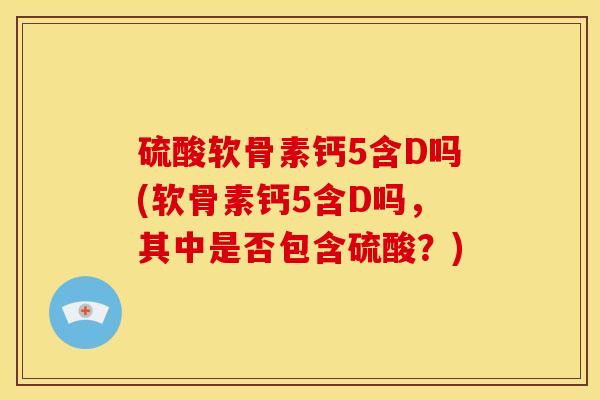 硫酸软骨素钙5含D吗(软骨素钙5含D吗,其中是否包含硫酸?)-第1张图片-关节骑士 硫酸软骨素钙5含D吗(软骨素钙5含D吗,其中是否包含硫酸?)-第1张图片-关节骑士