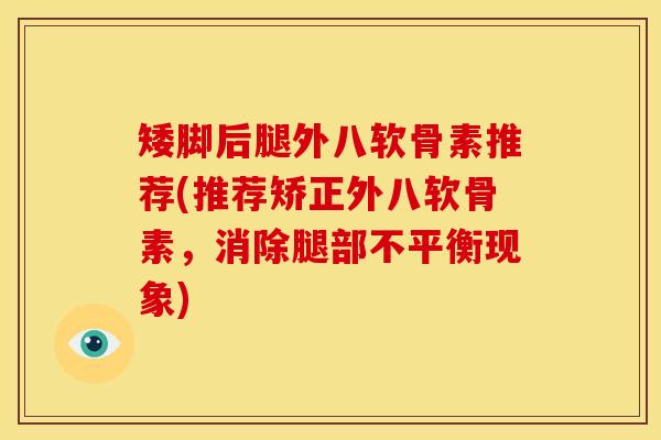 矮脚后腿外八软骨素推荐(推荐矫正外八软骨素，消除腿部不平衡现象)
