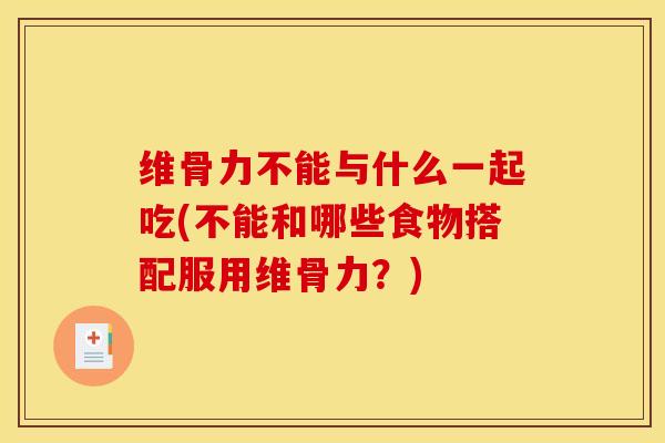 维骨力不能与什么一起吃(不能和哪些食物搭配服用维骨力？)