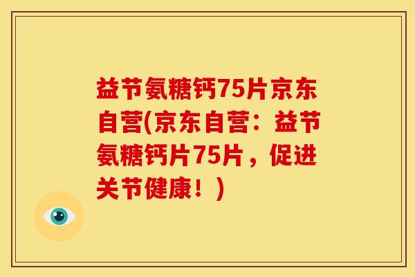 益节氨糖钙75片京东自营(京东自营：益节氨糖钙片75片，促进关节健康！)