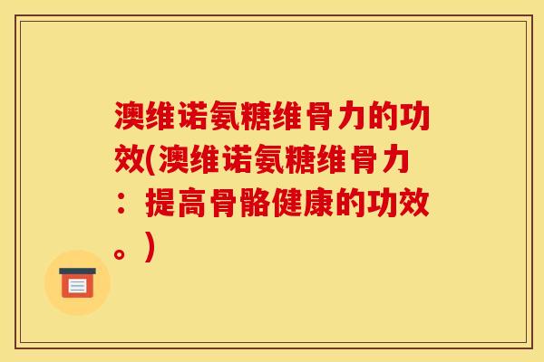 澳维诺氨糖维骨力的功效(澳维诺氨糖维骨力：提高骨骼健康的功效。)