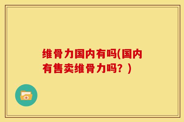 维骨力国内有吗(国内有售卖维骨力吗？)