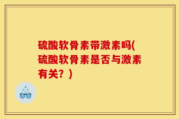 硫酸软骨素带激素吗(硫酸软骨素是否与激素有关？)