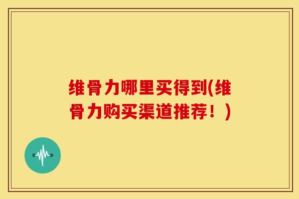 维骨力哪里买得到(维骨力购买渠道推荐！)