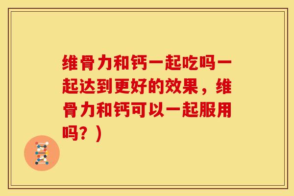 维骨力和钙一起吃吗一起达到更好的效果，维骨力和钙可以一起服用吗？)