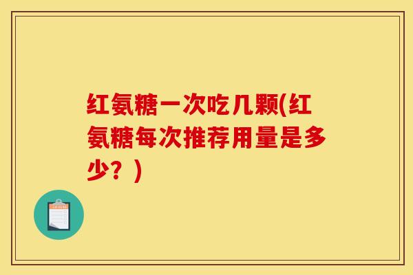红氨糖一次吃几颗(红氨糖每次推荐用量是多少？)