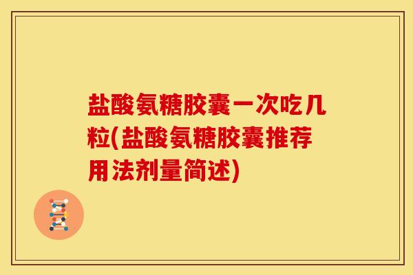 盐酸氨糖胶囊一次吃几粒(盐酸氨糖胶囊推荐用法剂量简述)
