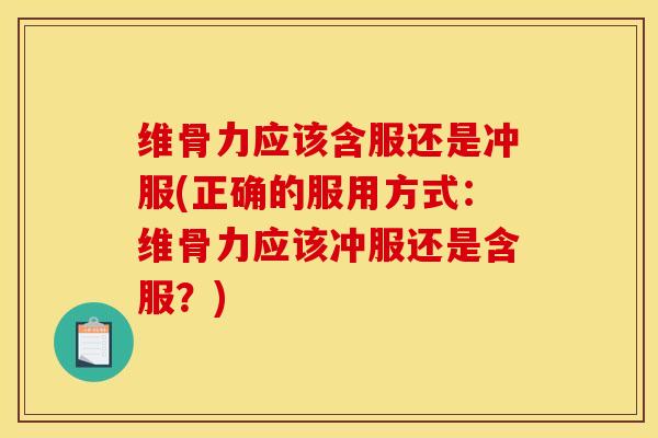 维骨力应该含服还是冲服(正确的服用方式：维骨力应该冲服还是含服？)