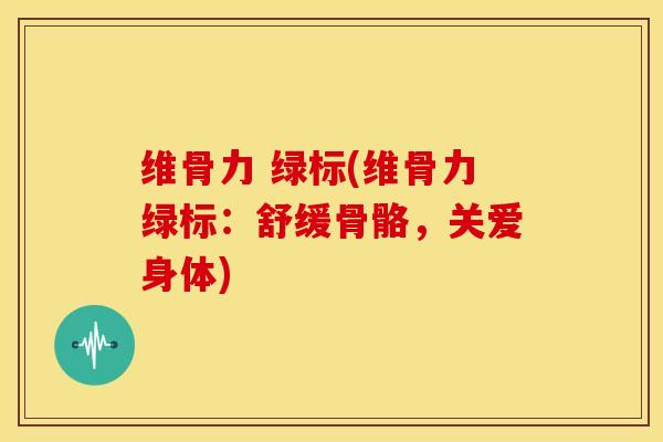 维骨力 绿标(维骨力绿标：舒缓骨骼，关爱身体)