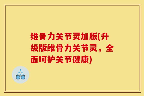 维骨力关节灵加版(升级版维骨力关节灵，全面呵护关节健康)