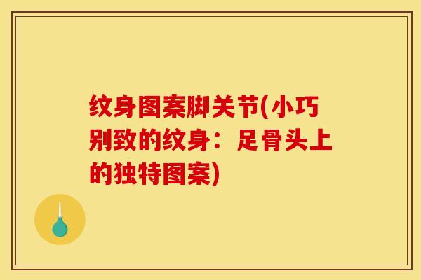 纹身图案脚关节(小巧别致的纹身：足骨头上的独特图案)