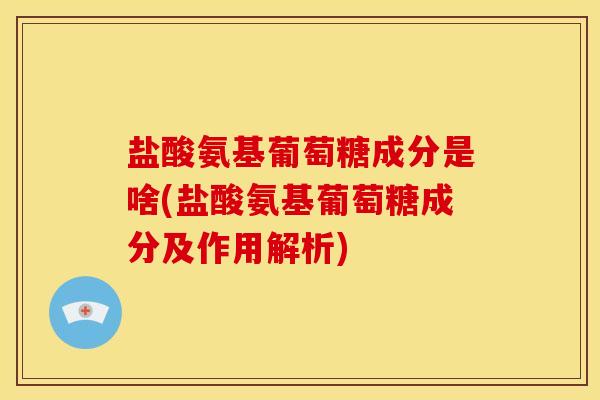 盐酸氨基葡萄糖成分是啥(盐酸氨基葡萄糖成分及作用解析)