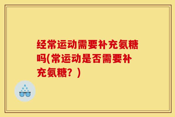 经常运动需要补充氨糖吗(常运动是否需要补充氨糖？)