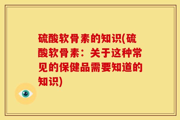 硫酸软骨素的知识(硫酸软骨素：关于这种常见的保健品需要知道的知识)