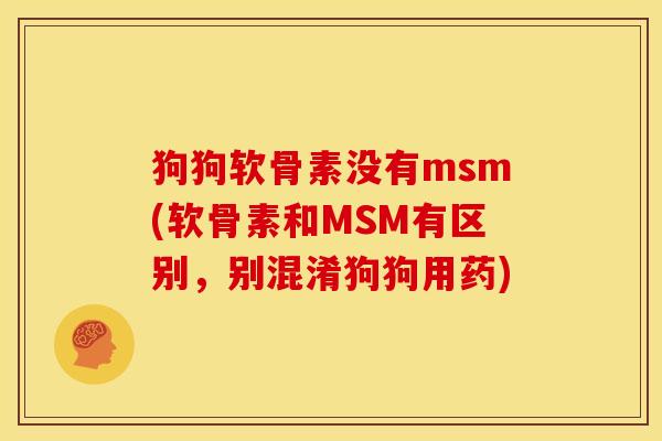 狗狗软骨素没有msm(软骨素和MSM有区别，别混淆狗狗用药)