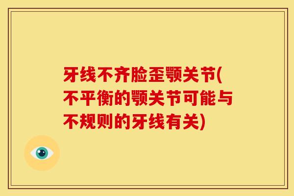 牙线不齐脸歪颚关节(不平衡的颚关节可能与不规则的牙线有关)