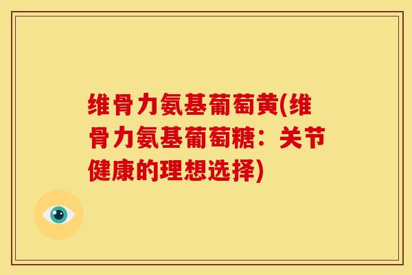 维骨力氨基葡萄黄(维骨力氨基葡萄糖：关节健康的理想选择)