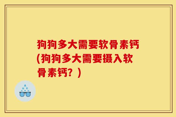 狗狗多大需要软骨素钙(狗狗多大需要摄入软骨素钙？)