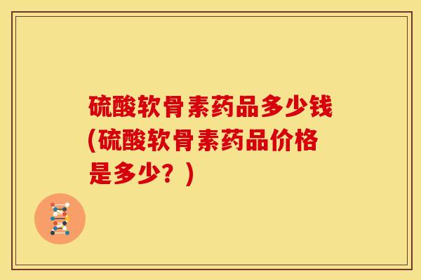 硫酸软骨素药品多少钱(硫酸软骨素药品价格是多少？)