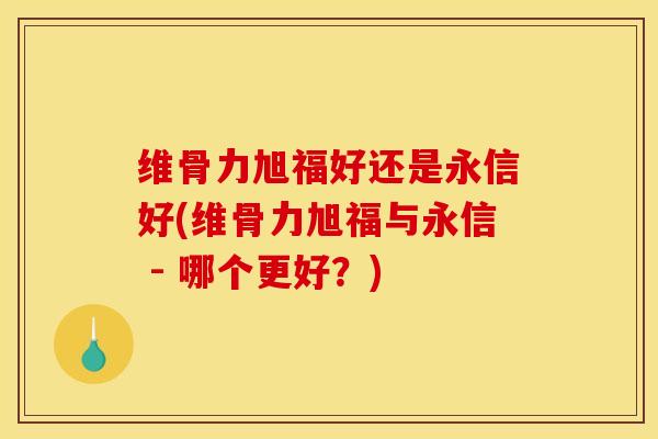 维骨力旭福好还是永信好(维骨力旭福与永信 - 哪个更好？)