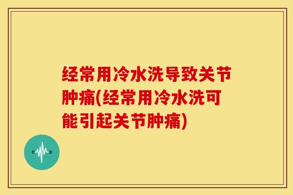 经常用冷水洗导致关节肿痛(经常用冷水洗可能引起关节肿痛)