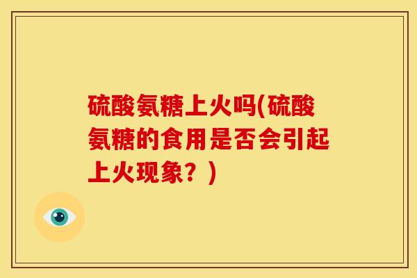 硫酸氨糖上火吗(硫酸氨糖的食用是否会引起上火现象？)