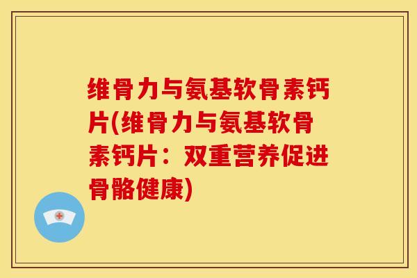 维骨力与氨基软骨素钙片(维骨力与氨基软骨素钙片：双重营养促进骨骼健康)