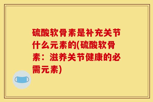 硫酸软骨素是补充关节什么元素的(硫酸软骨素：滋养关节健康的必需元素)