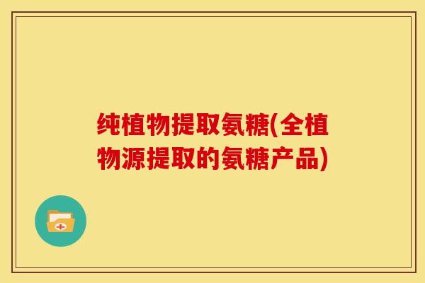 纯植物提取氨糖(全植物源提取的氨糖产品)