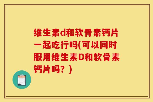 维生素d和软骨素钙片一起吃行吗(可以同时服用维生素D和软骨素钙片吗？)