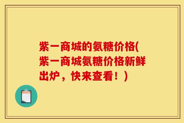 紫一商城的氨糖价格(紫一商城氨糖价格新鲜出炉，快来查看！)