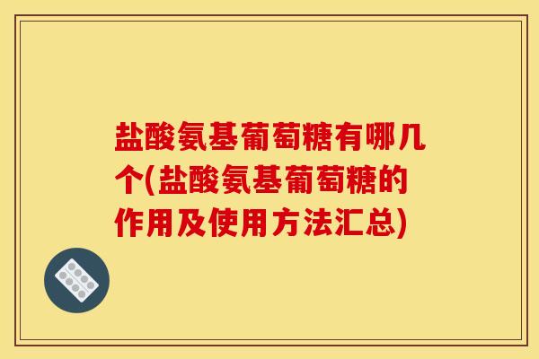 盐酸氨基葡萄糖有哪几个(盐酸氨基葡萄糖的作用及使用方法汇总)