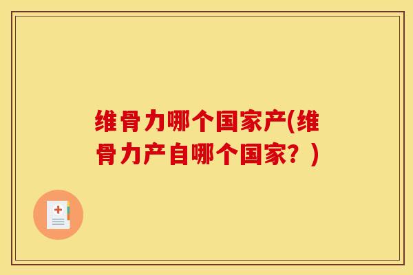 维骨力哪个国家产(维骨力产自哪个国家？)