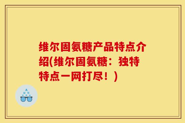 维尔固氨糖产品特点介绍(维尔固氨糖：独特特点一网打尽！)