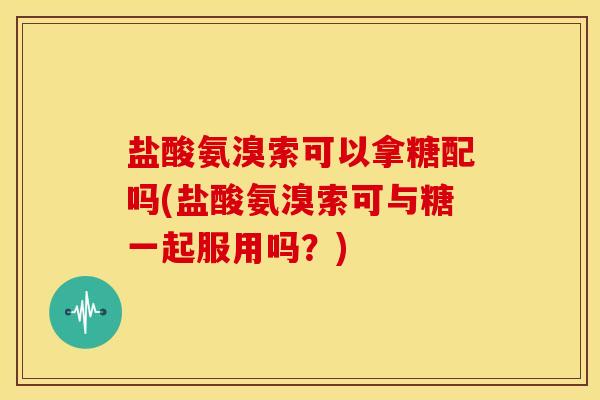 盐酸氨溴索可以拿糖配吗(盐酸氨溴索可与糖一起服用吗？)