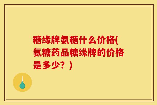 糖缘牌氨糖什么价格(氨糖药品糖缘牌的价格是多少？)