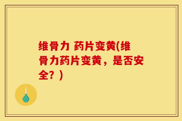 维骨力 药片变黄(维骨力药片变黄，是否安全？)