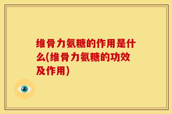维骨力氨糖的作用是什么(维骨力氨糖的功效及作用)