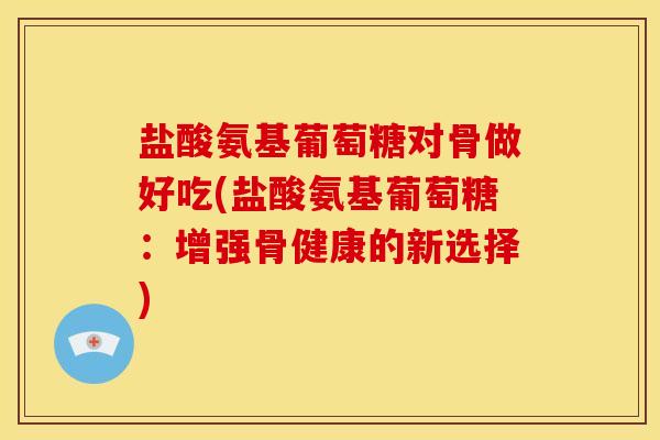 盐酸氨基葡萄糖对骨做好吃(盐酸氨基葡萄糖：增强骨健康的新选择)