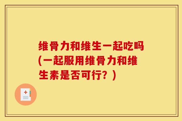 维骨力和维生一起吃吗(一起服用维骨力和维生素是否可行？)